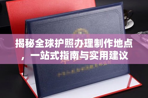 皇姑揭秘全球护照办理制作地点，一站式指南与实用建议